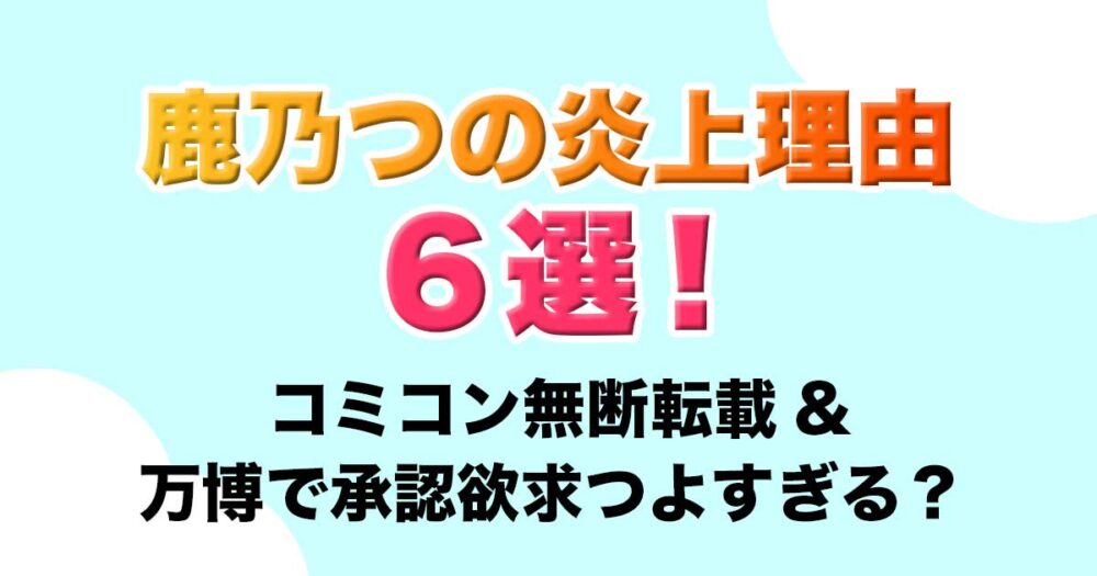 鹿乃つの炎上理由6選！コミコン無断転載&万博で承認欲求つよすぎる？