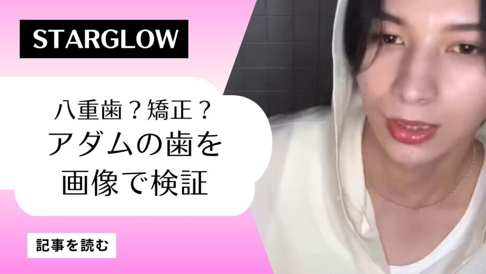【画像あり】STARGLOWアダムの歯並びは？八重歯かわいい！矯正中？